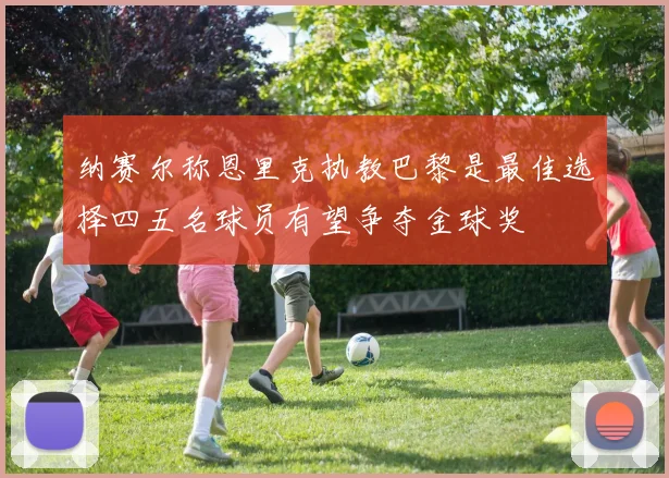 纳赛尔称恩里克执教巴黎是最佳选择四五名球员有望争夺金球奖