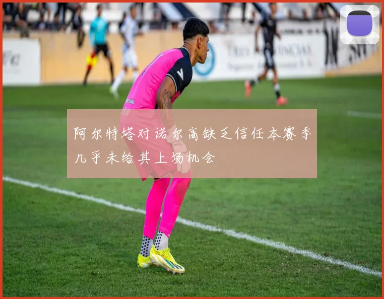 阿尔特塔对诺尔高缺乏信任本赛季几乎未给其上场机会