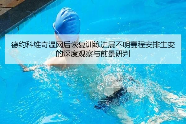 德约科维奇温网后恢复训练进展不明赛程安排生变的深度观察与前景研判