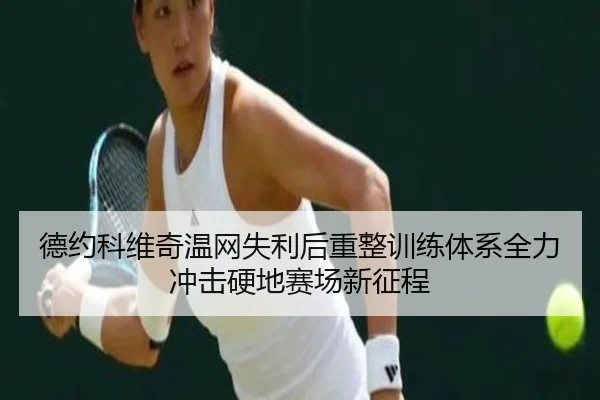 德约科维奇温网失利后重整训练体系全力冲击硬地赛场新征程