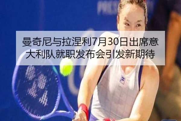 曼奇尼与拉涅利7月30日出席意大利队就职发布会引发新期待